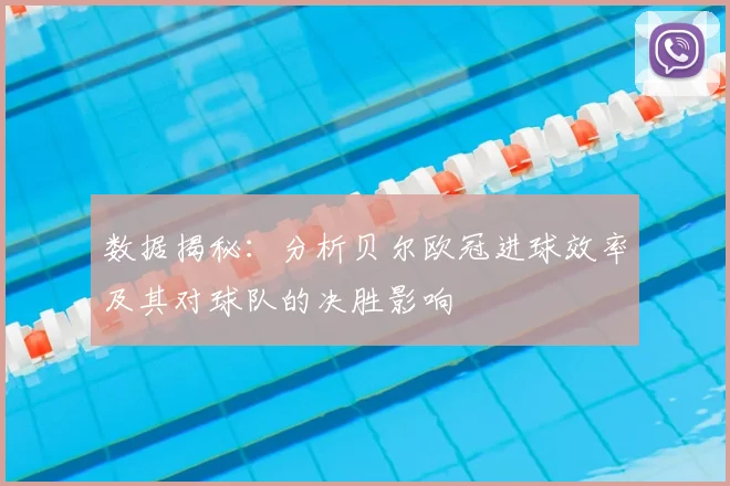 数据揭秘:分析贝尔欧冠进球效率及其对球队的决胜影响