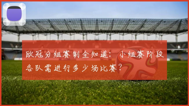 欧冠分组赛制全知道：小组赛阶段各队需进行多少场比赛？