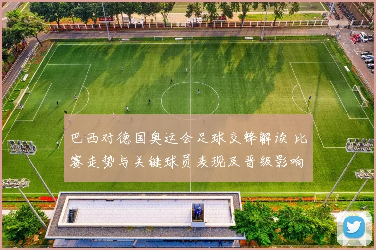 巴西对德国奥运会足球交锋解读 比赛走势与关键球员表现及晋级影响