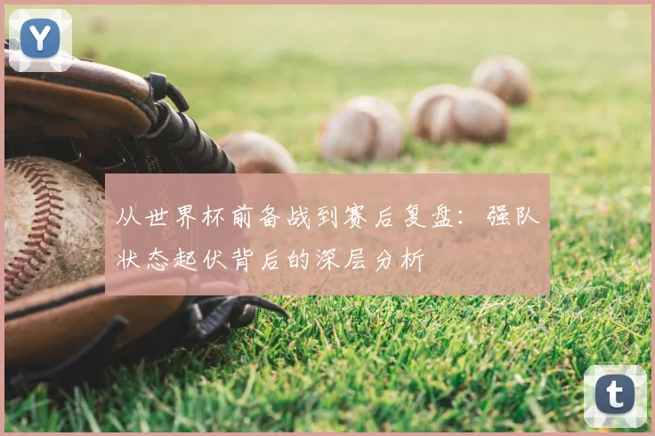 从世界杯前备战到赛后复盘:强队状态起伏背后的深层分析