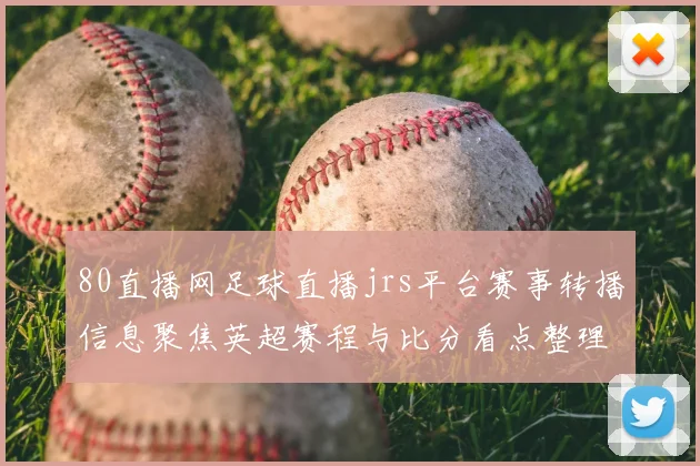 80直播网足球直播jrs平台赛事转播信息聚焦英超赛程与比分看点整理