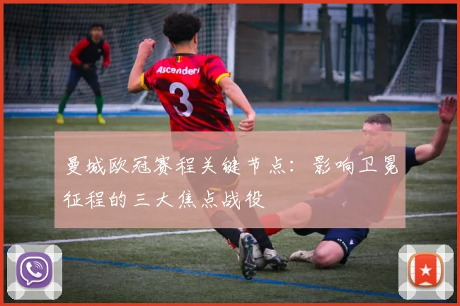 曼城欧冠赛程关键节点:影响卫冕征程的三大焦点战役